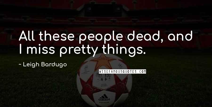 Leigh Bardugo Quotes: All these people dead, and I miss pretty things.