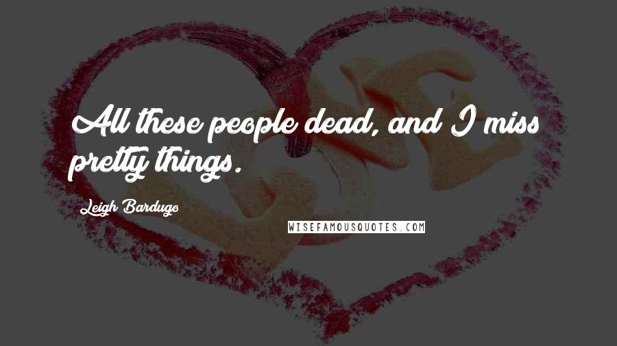 Leigh Bardugo Quotes: All these people dead, and I miss pretty things.
