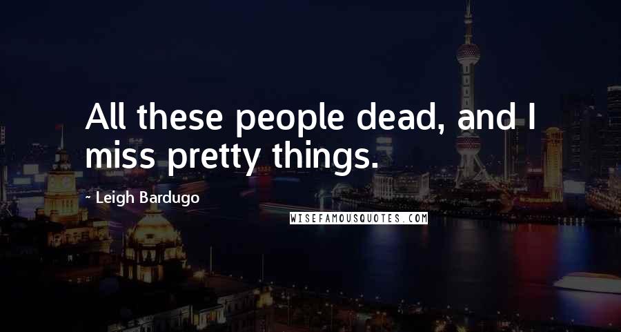 Leigh Bardugo Quotes: All these people dead, and I miss pretty things.