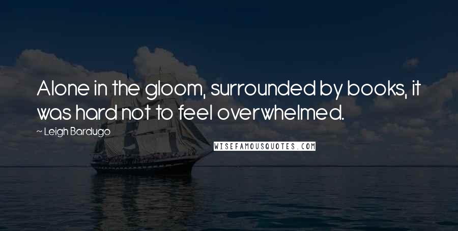 Leigh Bardugo Quotes: Alone in the gloom, surrounded by books, it was hard not to feel overwhelmed.