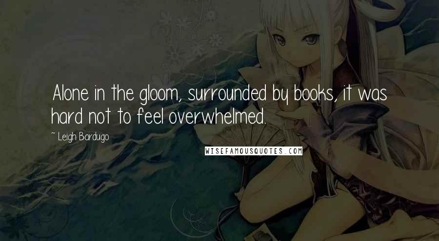 Leigh Bardugo Quotes: Alone in the gloom, surrounded by books, it was hard not to feel overwhelmed.