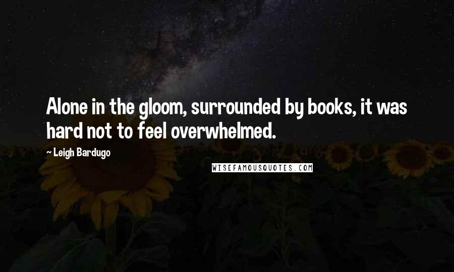 Leigh Bardugo Quotes: Alone in the gloom, surrounded by books, it was hard not to feel overwhelmed.