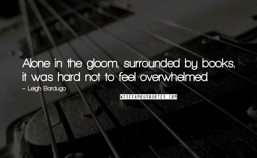 Leigh Bardugo Quotes: Alone in the gloom, surrounded by books, it was hard not to feel overwhelmed.