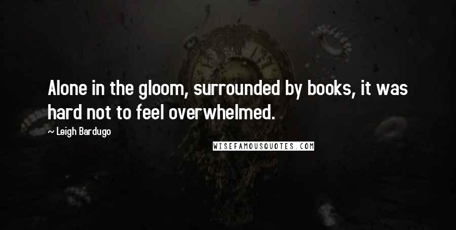 Leigh Bardugo Quotes: Alone in the gloom, surrounded by books, it was hard not to feel overwhelmed.