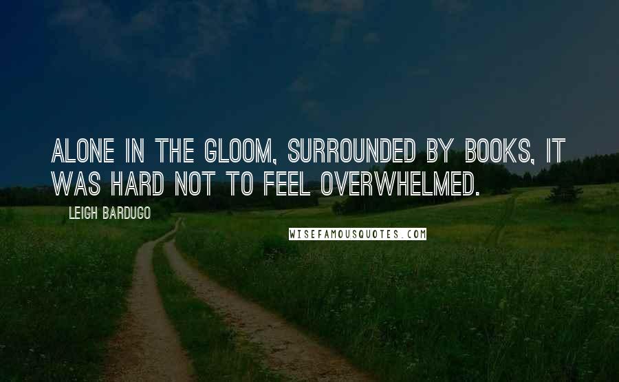 Leigh Bardugo Quotes: Alone in the gloom, surrounded by books, it was hard not to feel overwhelmed.