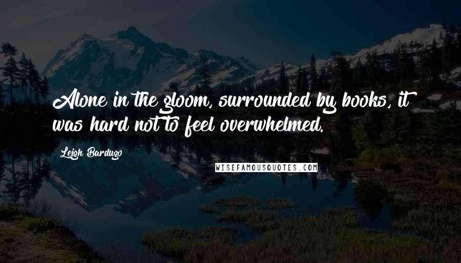 Leigh Bardugo Quotes: Alone in the gloom, surrounded by books, it was hard not to feel overwhelmed.