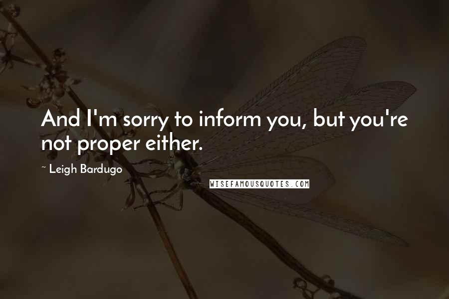 Leigh Bardugo Quotes: And I'm sorry to inform you, but you're not proper either.