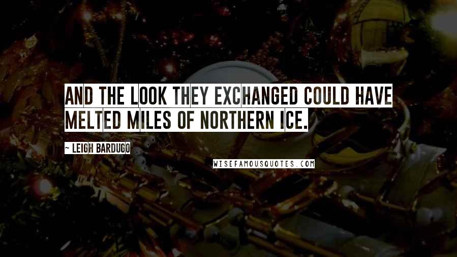 Leigh Bardugo Quotes: And the look they exchanged could have melted miles of northern ice.