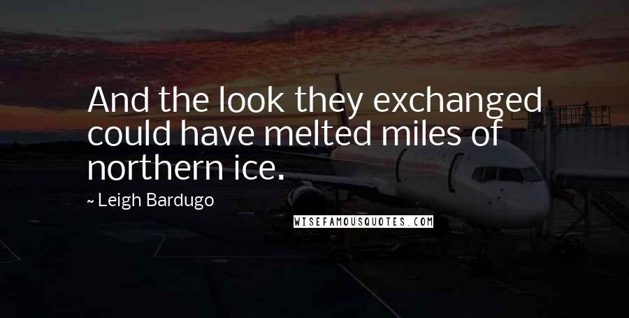 Leigh Bardugo Quotes: And the look they exchanged could have melted miles of northern ice.