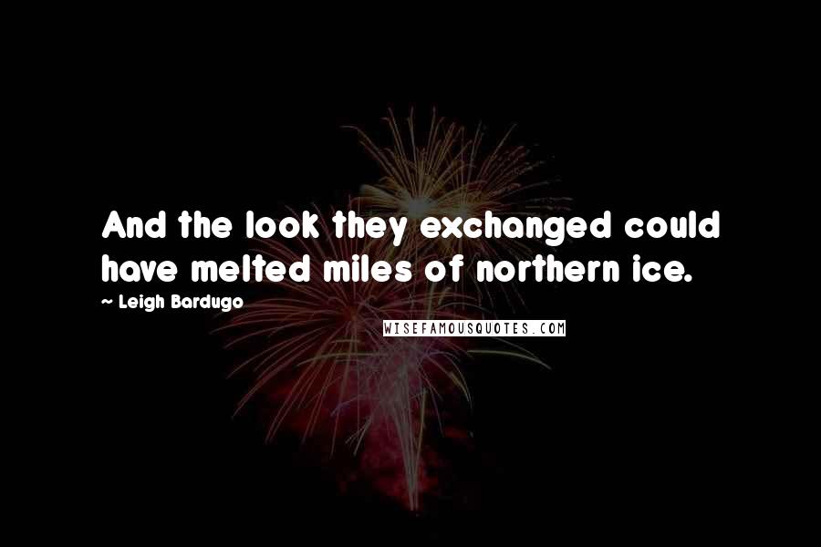 Leigh Bardugo Quotes: And the look they exchanged could have melted miles of northern ice.