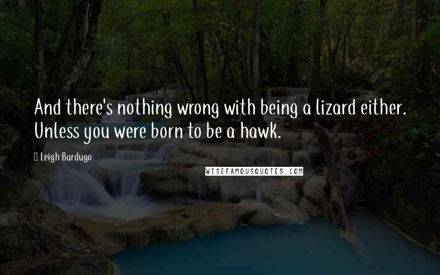 Leigh Bardugo Quotes: And there's nothing wrong with being a lizard either. Unless you were born to be a hawk.