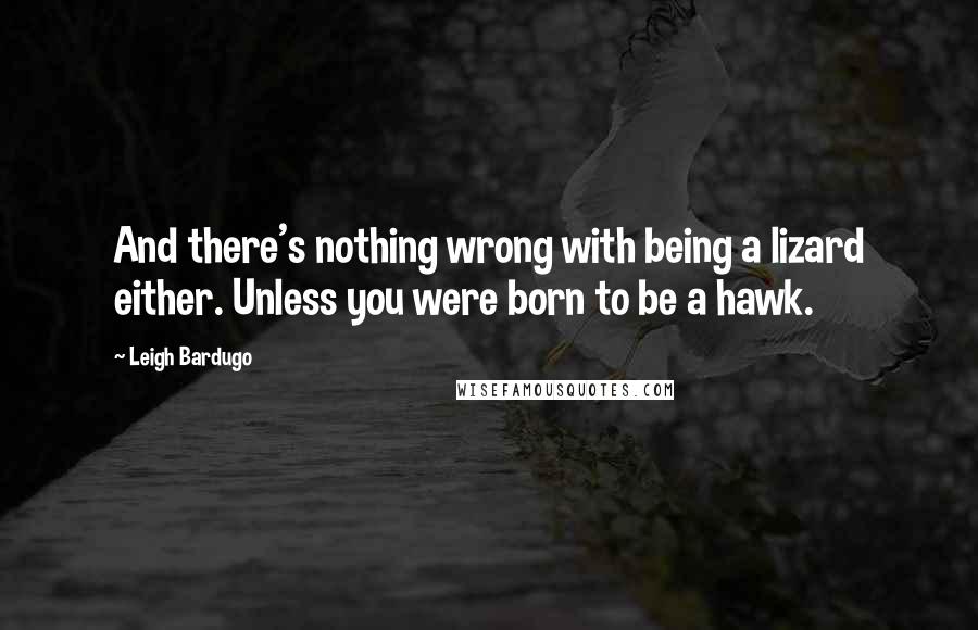Leigh Bardugo Quotes: And there's nothing wrong with being a lizard either. Unless you were born to be a hawk.