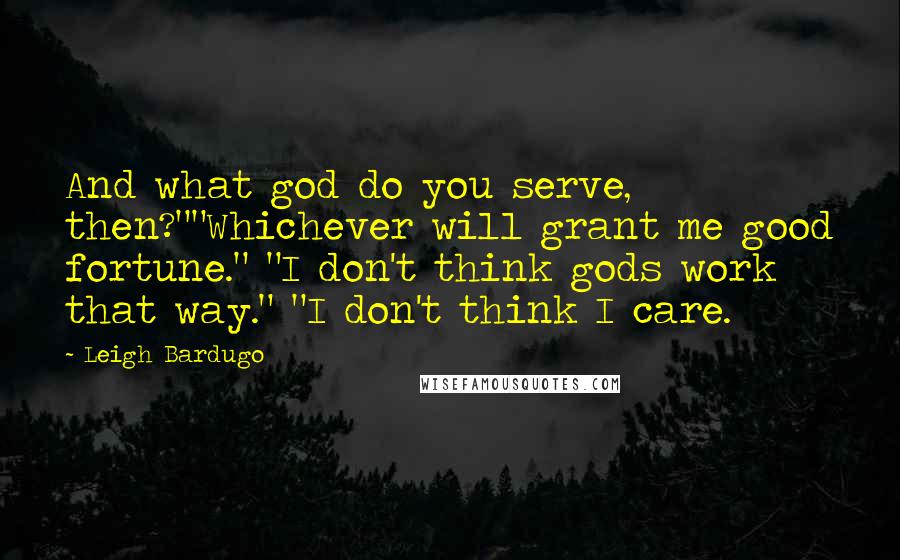 Leigh Bardugo Quotes: And what god do you serve, then?""Whichever will grant me good fortune." "I don't think gods work that way." "I don't think I care.