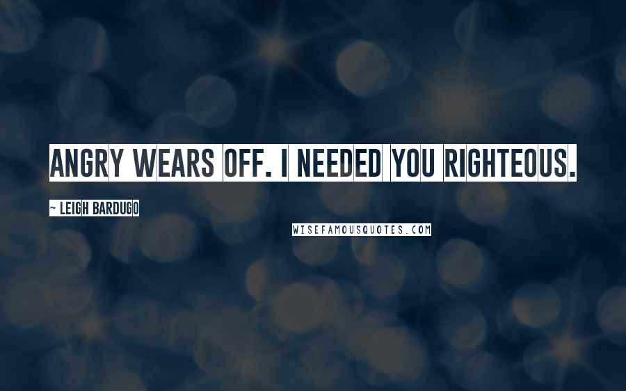 Leigh Bardugo Quotes: Angry wears off. I needed you righteous.