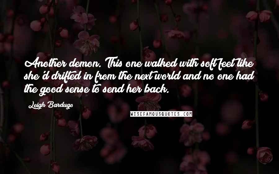 Leigh Bardugo Quotes: Another demon. This one walked with soft feet like she'd drifted in from the next world and no one had the good sense to send her back.