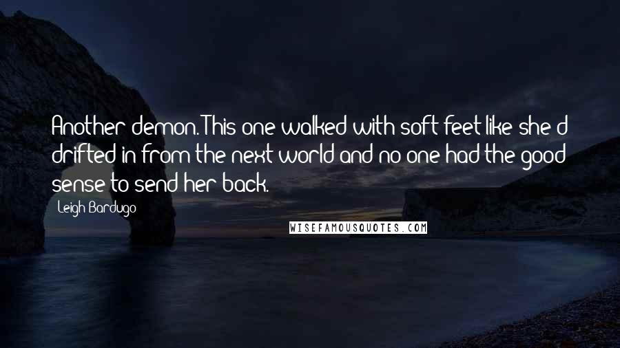 Leigh Bardugo Quotes: Another demon. This one walked with soft feet like she'd drifted in from the next world and no one had the good sense to send her back.