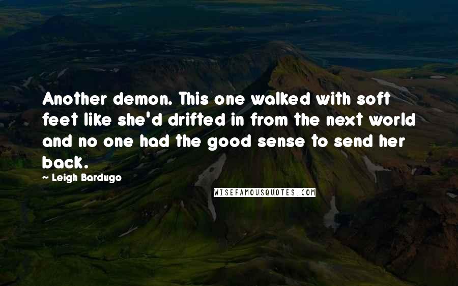 Leigh Bardugo Quotes: Another demon. This one walked with soft feet like she'd drifted in from the next world and no one had the good sense to send her back.