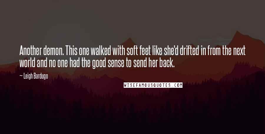 Leigh Bardugo Quotes: Another demon. This one walked with soft feet like she'd drifted in from the next world and no one had the good sense to send her back.