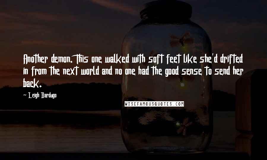 Leigh Bardugo Quotes: Another demon. This one walked with soft feet like she'd drifted in from the next world and no one had the good sense to send her back.
