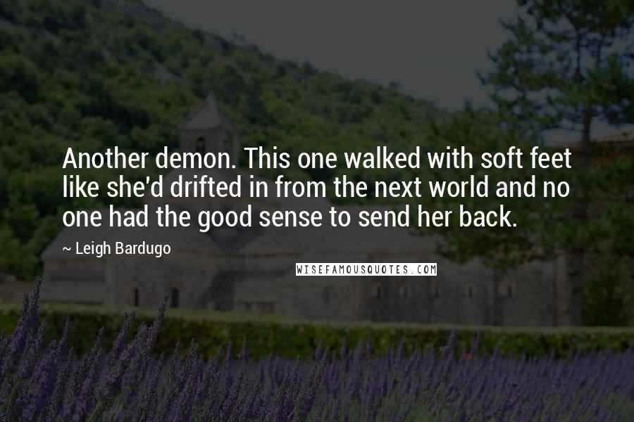 Leigh Bardugo Quotes: Another demon. This one walked with soft feet like she'd drifted in from the next world and no one had the good sense to send her back.