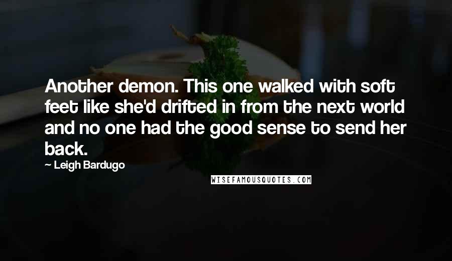 Leigh Bardugo Quotes: Another demon. This one walked with soft feet like she'd drifted in from the next world and no one had the good sense to send her back.