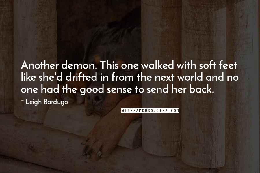 Leigh Bardugo Quotes: Another demon. This one walked with soft feet like she'd drifted in from the next world and no one had the good sense to send her back.