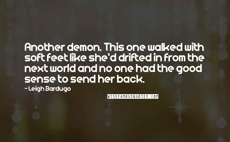 Leigh Bardugo Quotes: Another demon. This one walked with soft feet like she'd drifted in from the next world and no one had the good sense to send her back.