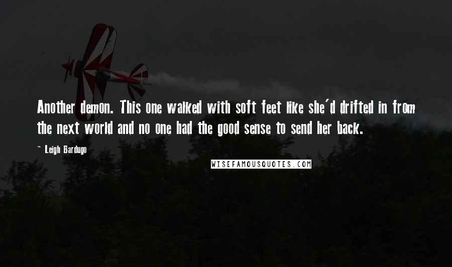 Leigh Bardugo Quotes: Another demon. This one walked with soft feet like she'd drifted in from the next world and no one had the good sense to send her back.