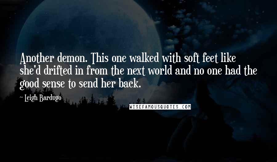 Leigh Bardugo Quotes: Another demon. This one walked with soft feet like she'd drifted in from the next world and no one had the good sense to send her back.