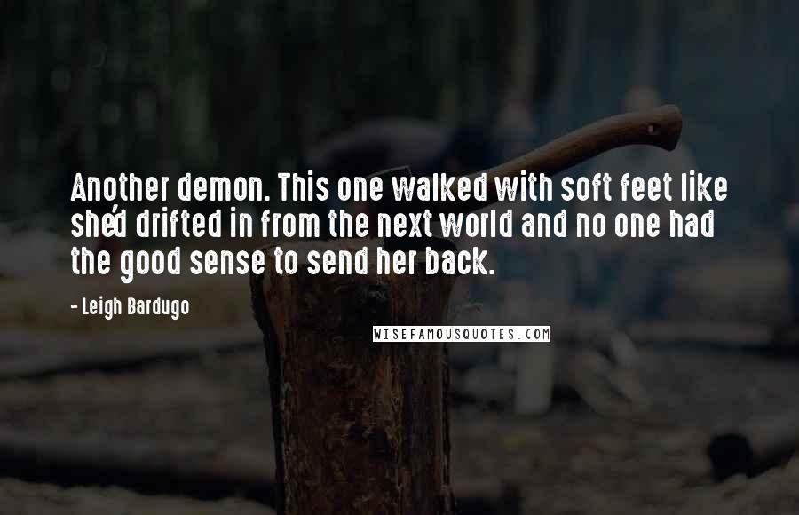 Leigh Bardugo Quotes: Another demon. This one walked with soft feet like she'd drifted in from the next world and no one had the good sense to send her back.