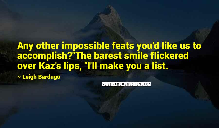 Leigh Bardugo Quotes: Any other impossible feats you'd like us to accomplish?"The barest smile flickered over Kaz's lips, "I'll make you a list.