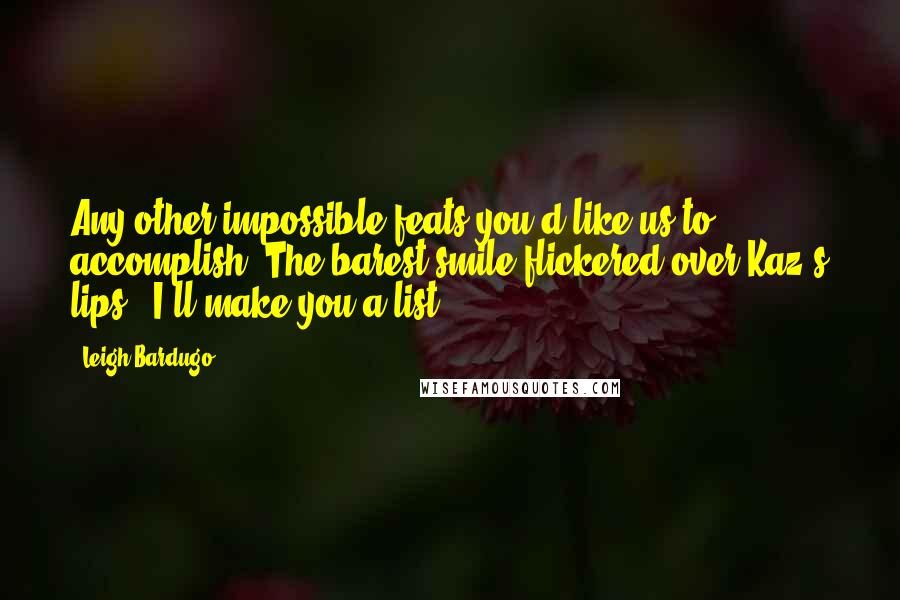 Leigh Bardugo Quotes: Any other impossible feats you'd like us to accomplish?"The barest smile flickered over Kaz's lips, "I'll make you a list.