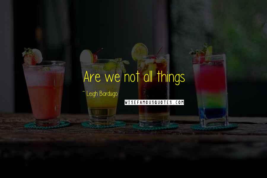 Leigh Bardugo Quotes: Are we not all things