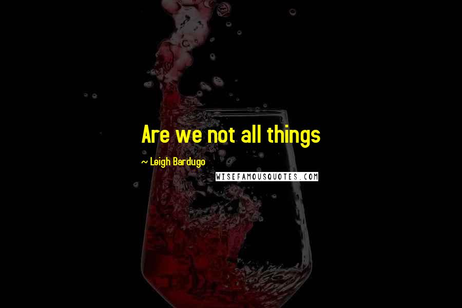 Leigh Bardugo Quotes: Are we not all things