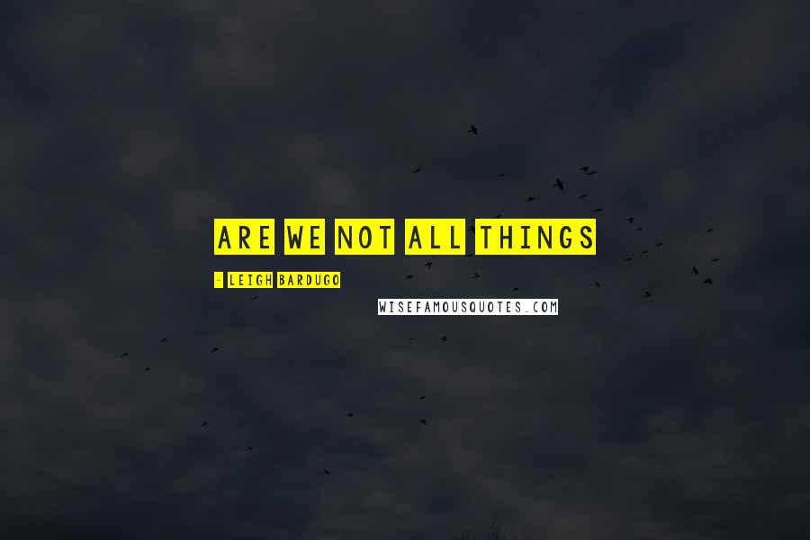 Leigh Bardugo Quotes: Are we not all things