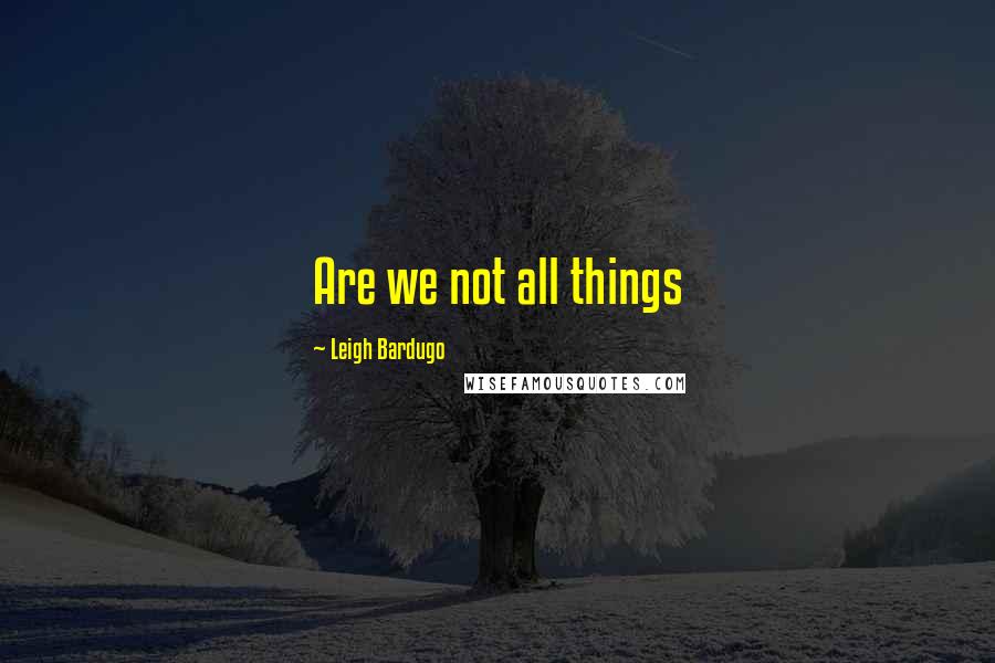 Leigh Bardugo Quotes: Are we not all things