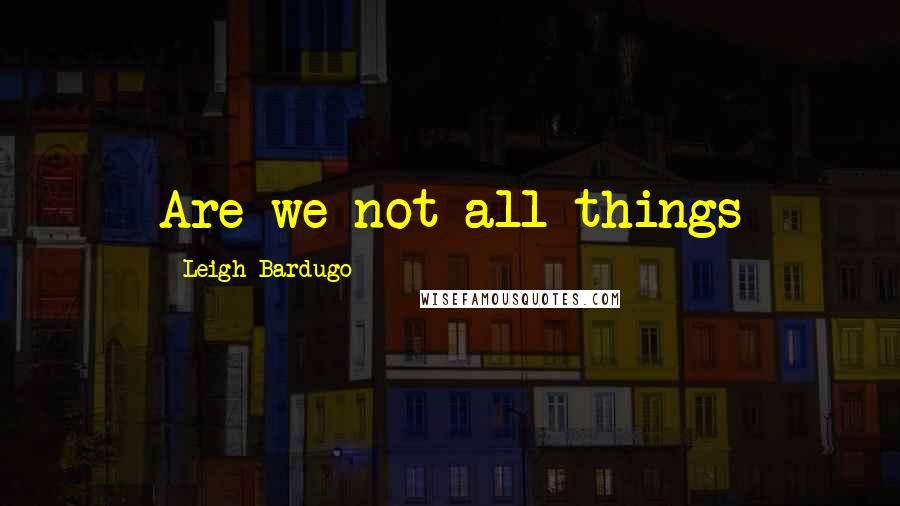 Leigh Bardugo Quotes: Are we not all things