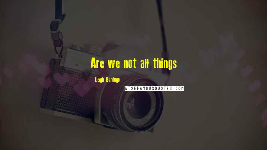 Leigh Bardugo Quotes: Are we not all things