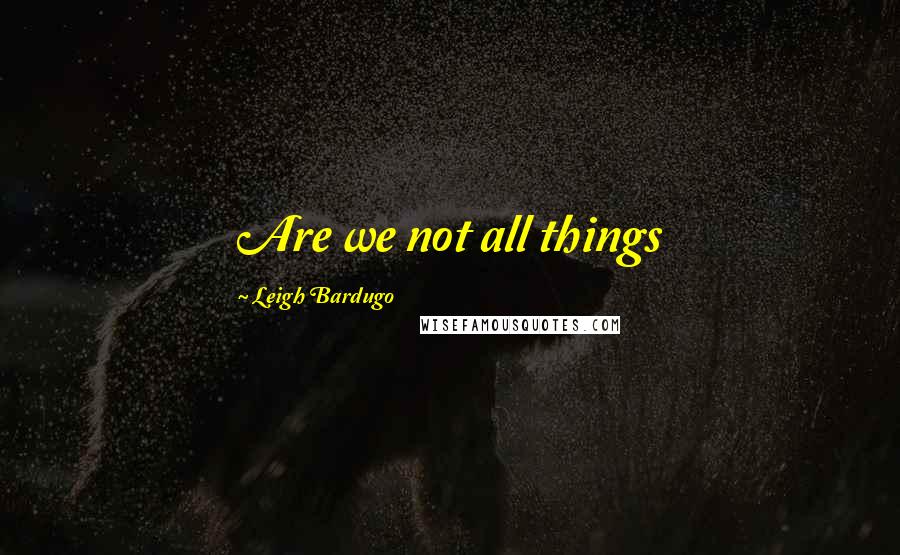 Leigh Bardugo Quotes: Are we not all things