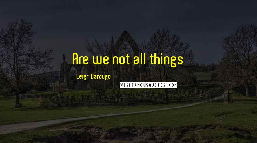 Leigh Bardugo Quotes: Are we not all things
