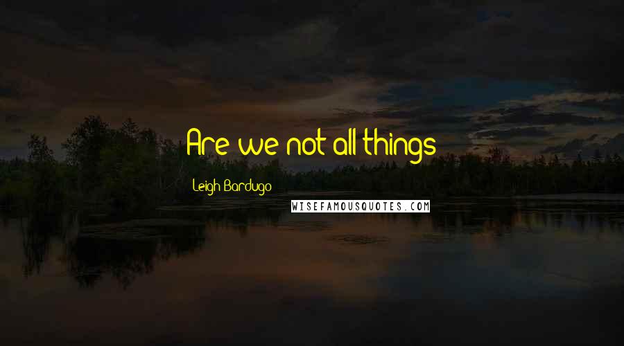 Leigh Bardugo Quotes: Are we not all things