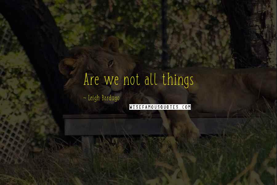 Leigh Bardugo Quotes: Are we not all things