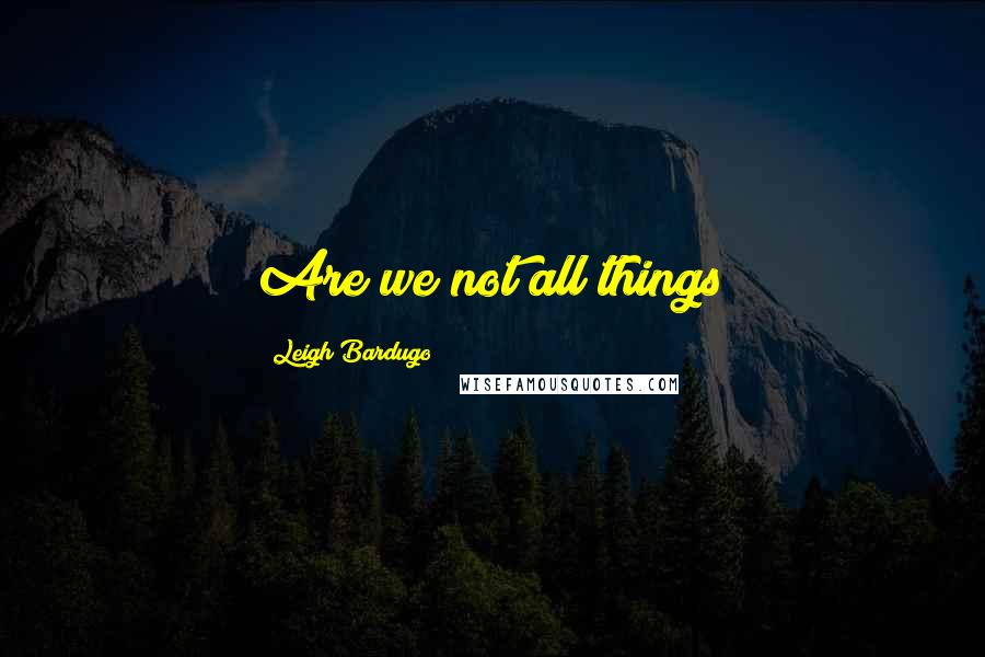 Leigh Bardugo Quotes: Are we not all things