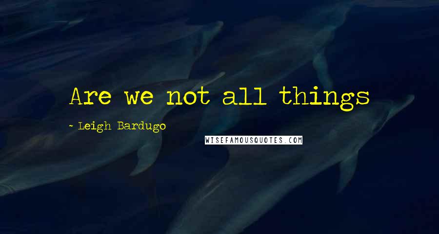 Leigh Bardugo Quotes: Are we not all things