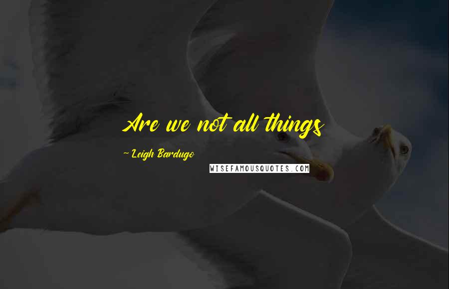 Leigh Bardugo Quotes: Are we not all things