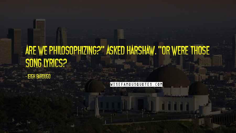 Leigh Bardugo Quotes: Are we philosophizing?" asked Harshaw. "Or were those song lyrics?