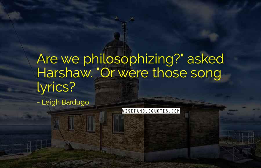 Leigh Bardugo Quotes: Are we philosophizing?" asked Harshaw. "Or were those song lyrics?