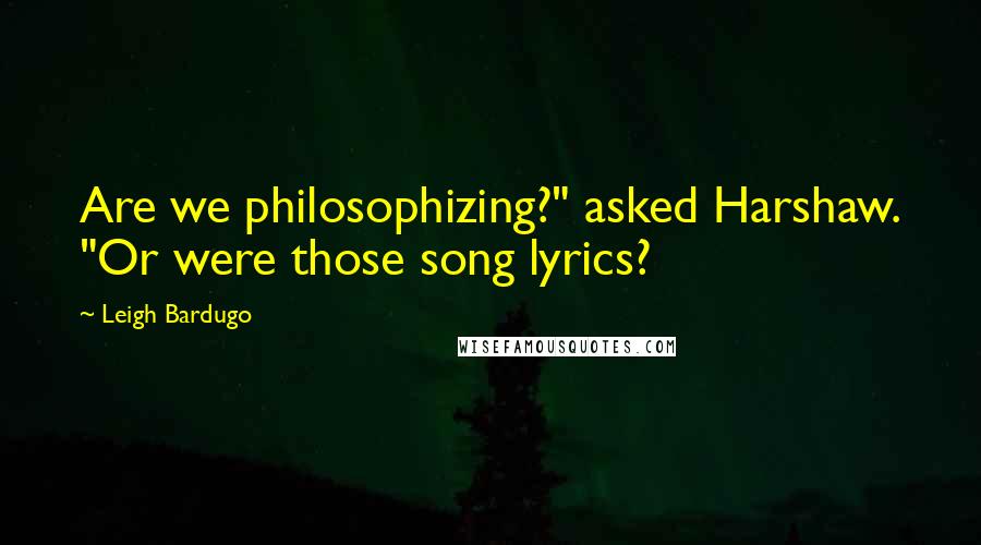 Leigh Bardugo Quotes: Are we philosophizing?" asked Harshaw. "Or were those song lyrics?