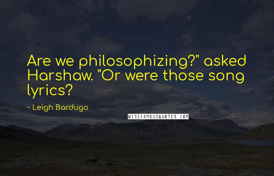 Leigh Bardugo Quotes: Are we philosophizing?" asked Harshaw. "Or were those song lyrics?