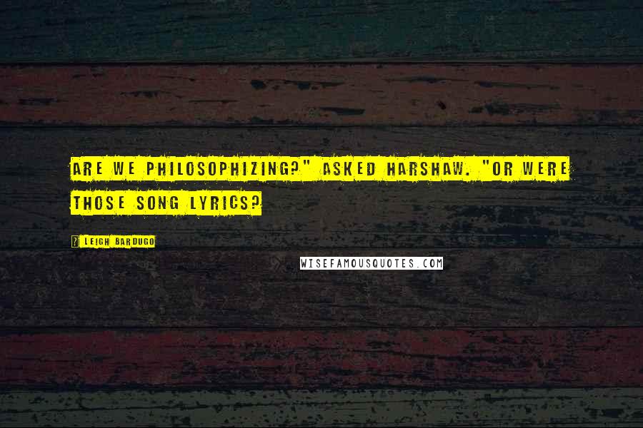 Leigh Bardugo Quotes: Are we philosophizing?" asked Harshaw. "Or were those song lyrics?